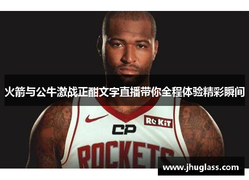 火箭与公牛激战正酣文字直播带你全程体验精彩瞬间